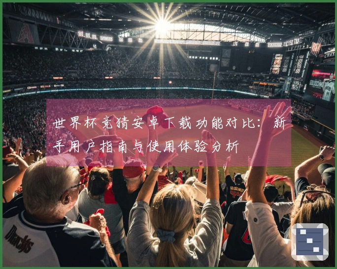 世界杯竞猜安卓下载功能对比：新手用户指南与使用体验分析