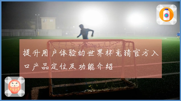 提升用户体验的世界杯竞猜官方入口产品定位及功能介绍