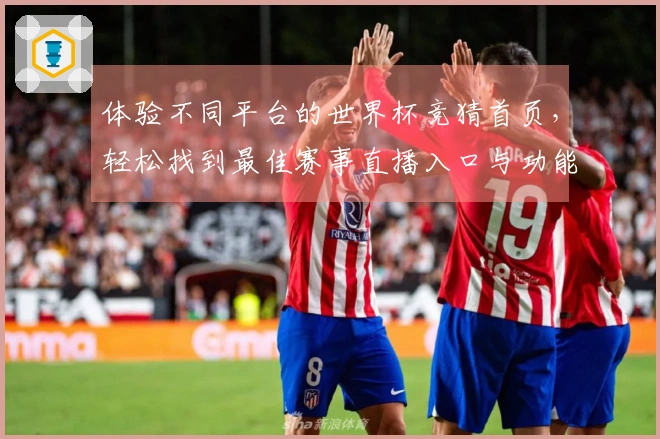 体验不同平台的世界杯竞猜首页，轻松找到最佳赛事直播入口与功能对比