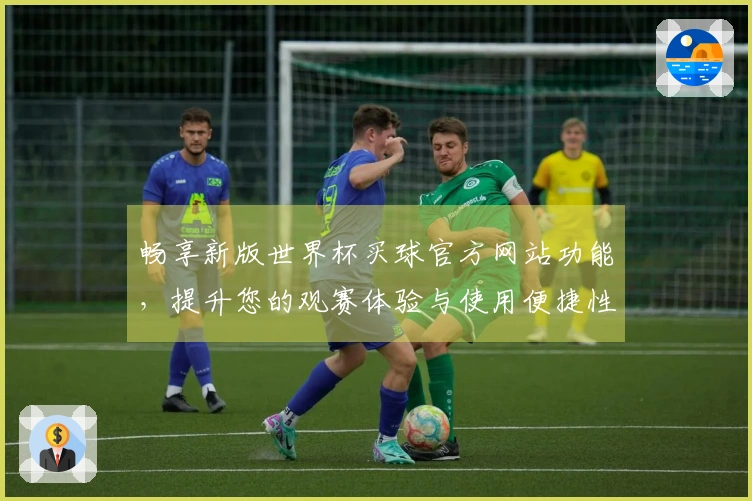 畅享新版世界杯买球官方网站功能，提升您的观赛体验与使用便捷性