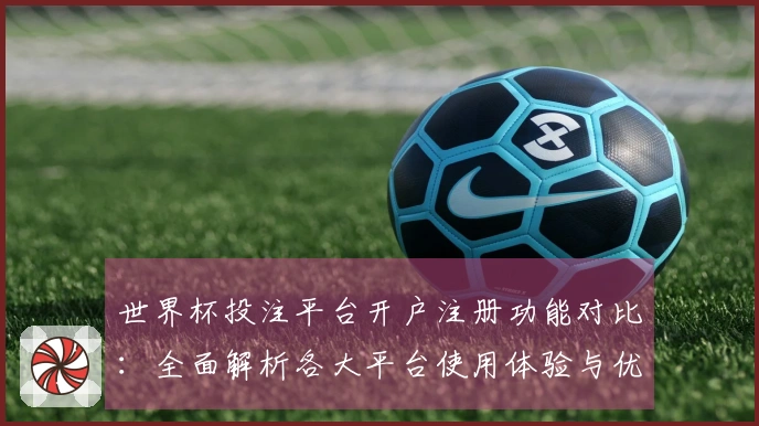 世界杯投注平台开户注册功能对比：全面解析各大平台使用体验与优势