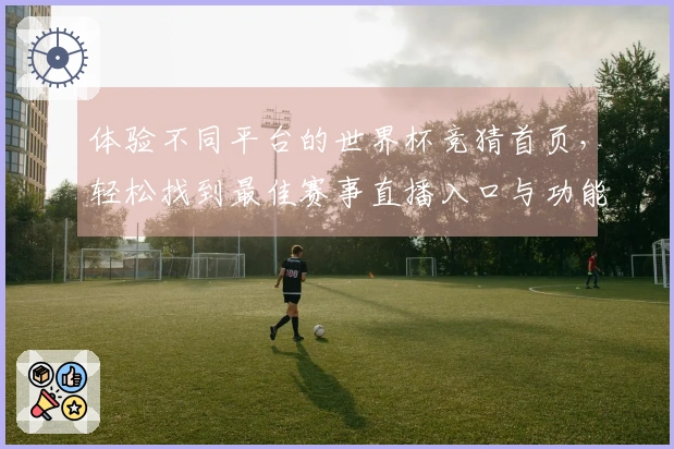体验不同平台的世界杯竞猜首页，轻松找到最佳赛事直播入口与功能对比