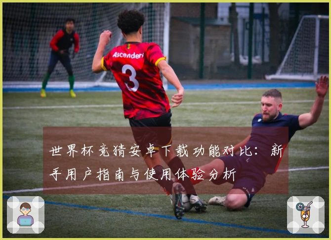 世界杯竞猜安卓下载功能对比：新手用户指南与使用体验分析