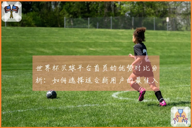 世界杯买球平台首页的优势对比分析：如何选择适合新用户的最佳入口与功能