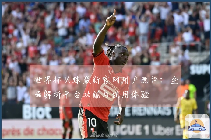 世界杯买球最新官网用户测评：全面解析平台功能与使用体验