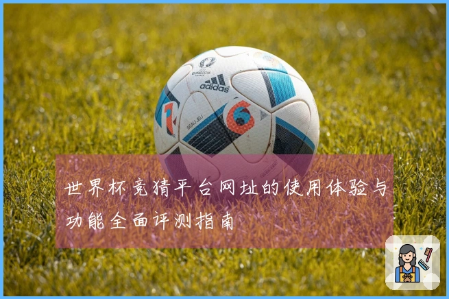 世界杯竞猜平台网址的使用体验与功能全面评测指南