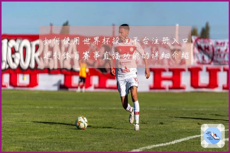 如何使用世界杯投注平台注册入口进行体育赛事直播功能的详细介绍