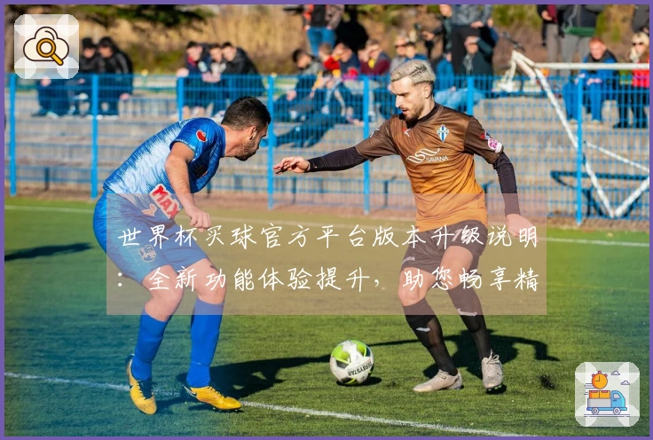 世界杯买球官方平台版本升级说明：全新功能体验提升，助您畅享精彩赛事直播
