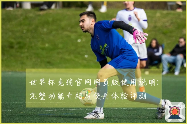世界杯竞猜官网网页版使用说明：完整功能介绍与使用体验评测