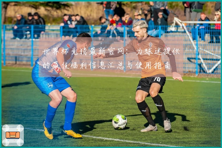 世界杯竞猜最新官网：为球迷提供的最佳福利信息汇总与使用指南