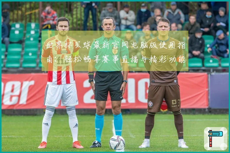 世界杯买球最新官网电脑版使用指南：轻松畅享赛事直播与精彩功能