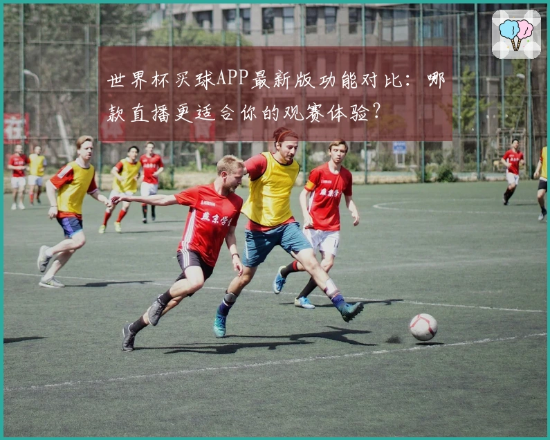 世界杯买球APP最新版功能对比：哪款直播更适合你的观赛体验？