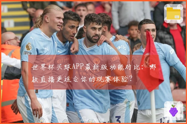 世界杯买球APP最新版功能对比：哪款直播更适合你的观赛体验？
