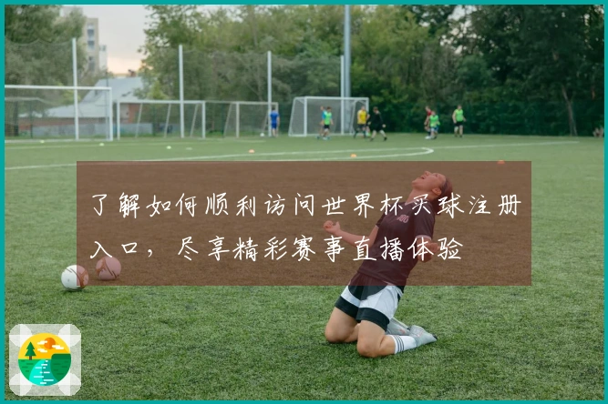 了解如何顺利访问世界杯买球注册入口，尽享精彩赛事直播体验