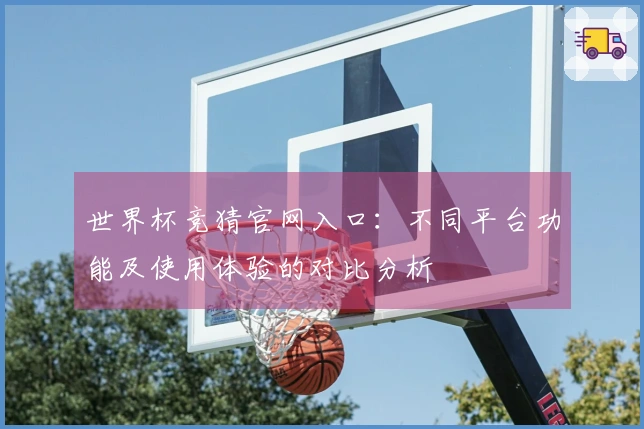 世界杯竞猜官网入口：不同平台功能及使用体验的对比分析