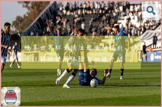 畅享世界杯竞猜注册活动福利，全方位解读使用体验与功能介绍