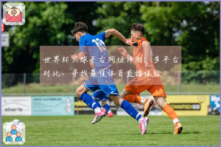 世界杯买球平台网址评测：多平台对比，寻找最佳体育直播体验